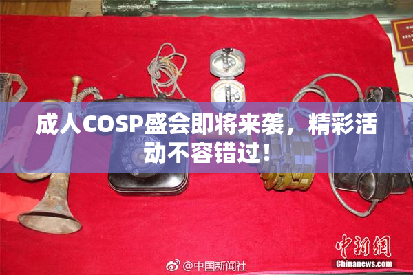 成人COSP盛会即将来袭，精彩活动不容错过！
