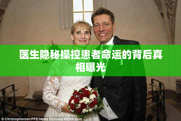 医生隐秘操控患者命运的背后真相曝光