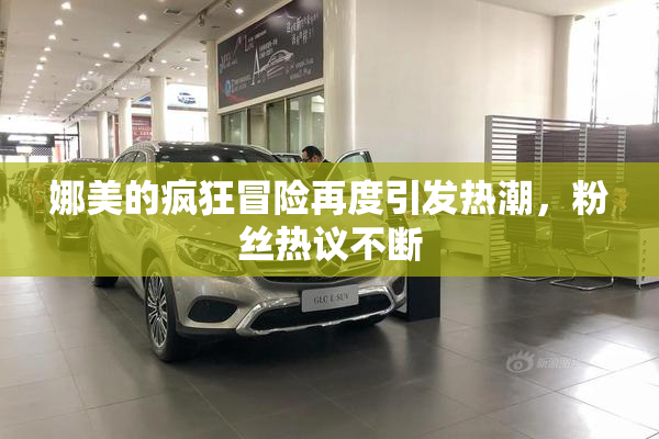 娜美的疯狂冒险再度引发热潮，粉丝热议不断