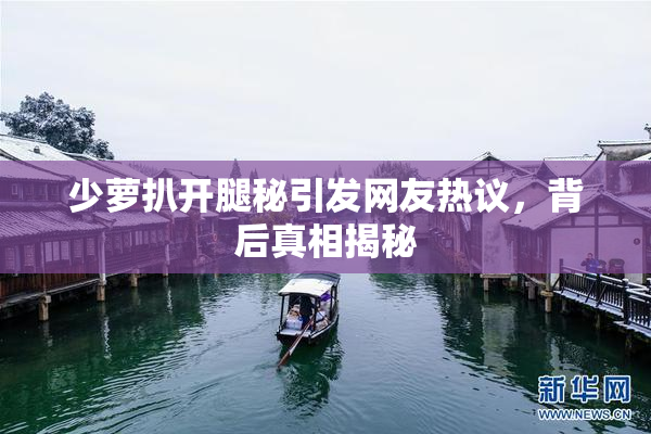 少萝扒开腿秘引发网友热议，背后真相揭秘