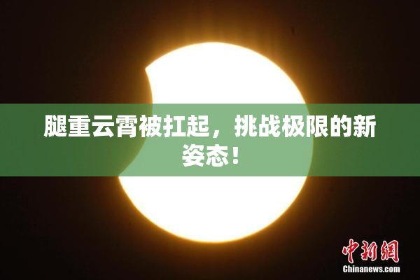 腿重云霄被扛起，挑战极限的新姿态！