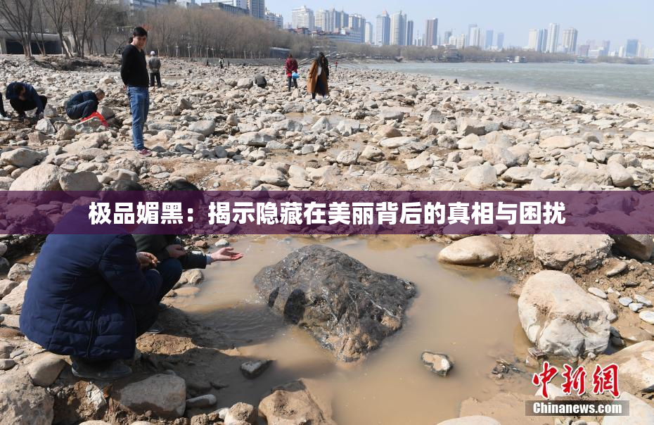 极品媚黑：揭示隐藏在美丽背后的真相与困扰