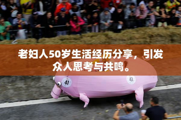 老妇人50岁生活经历分享，引发众人思考与共鸣。