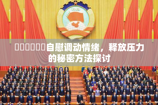 ❌‌❌‌❌‌自慰调动情绪，释放压力的秘密方法探讨