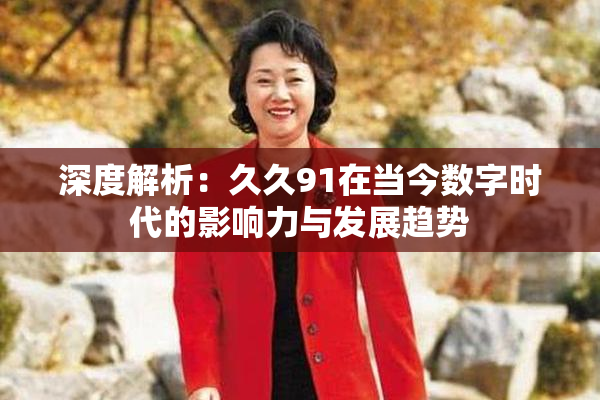 深度解析：久久91在当今数字时代的影响力与发展趋势