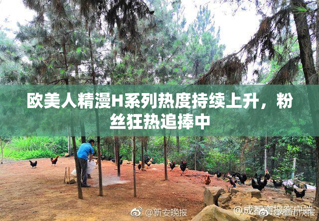 欧美人精漫H系列热度持续上升，粉丝狂热追捧中