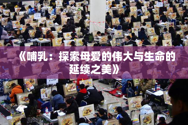 《哺乳：探索母爱的伟大与生命的延续之美》