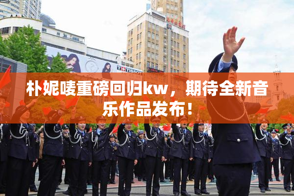 朴妮唛重磅回归kw，期待全新音乐作品发布！