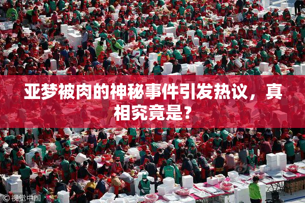亚梦被肉的神秘事件引发热议，真相究竟是？