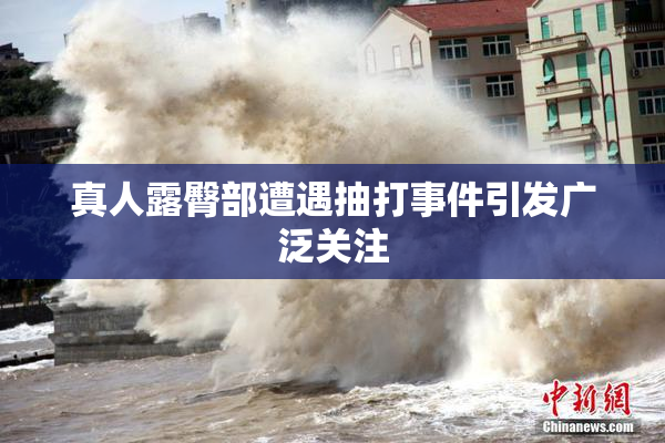 真人露臀部遭遇抽打事件引发广泛关注
