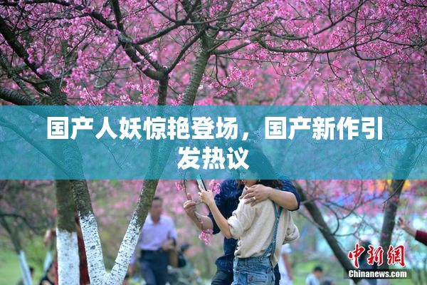 国产人妖惊艳登场，国产新作引发热议