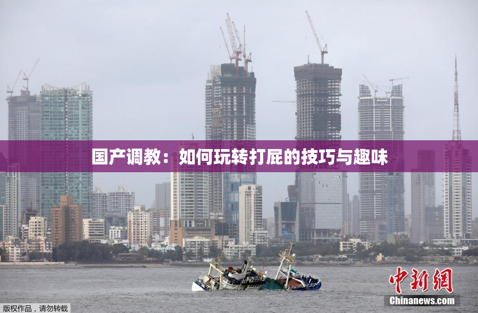 国产调教：如何玩转打屁的技巧与趣味