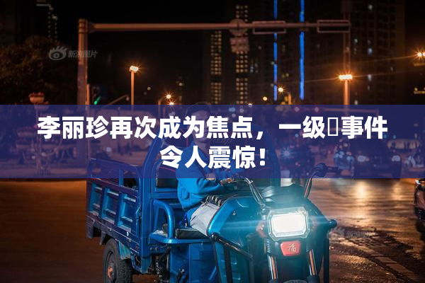 李丽珍再次成为焦点，一级婬事件令人震惊！