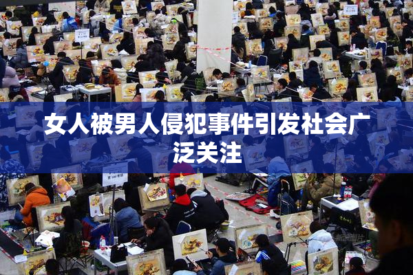 女人被男人侵犯事件引发社会广泛关注