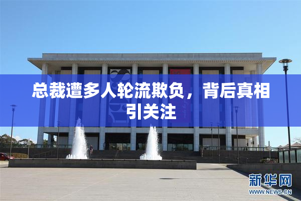 总裁遭多人轮流欺负，背后真相引关注