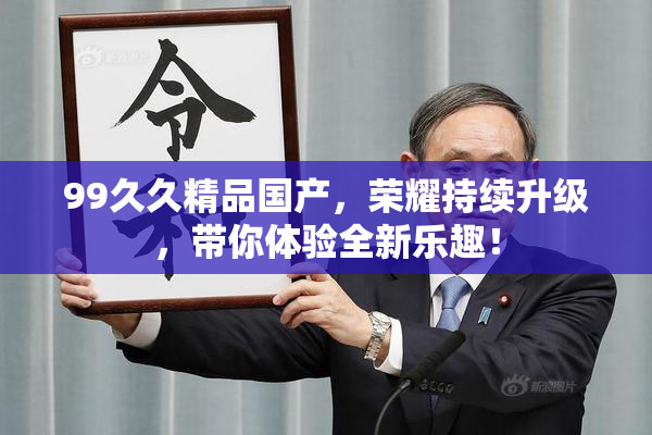 99久久精品国产，荣耀持续升级，带你体验全新乐趣！