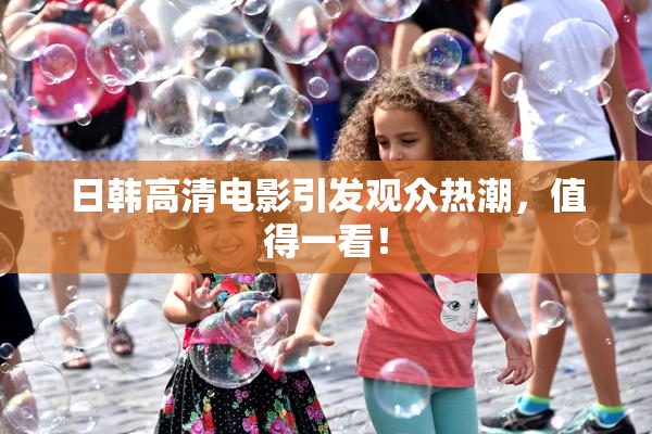日韩高清电影引发观众热潮，值得一看！