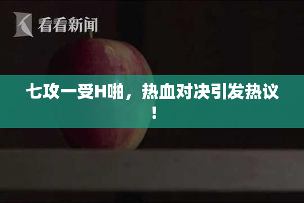 七攻一受H啪，热血对决引发热议！