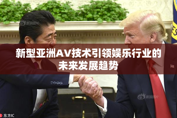新型亚洲AV技术引领娱乐行业的未来发展趋势