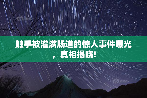触手被灌满肠道的惊人事件曝光，真相揭晓!