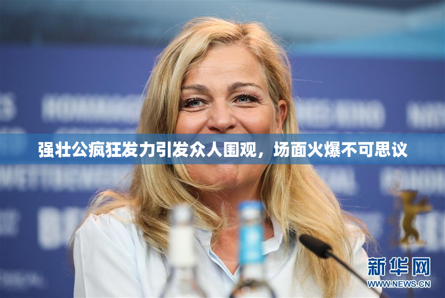 强壮公疯狂发力引发众人围观，场面火爆不可思议