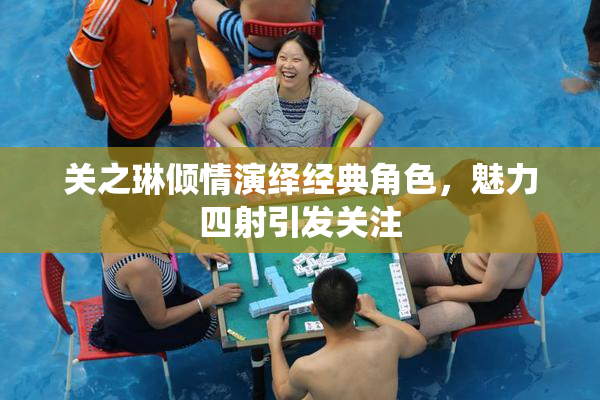 关之琳倾情演绎经典角色，魅力四射引发关注