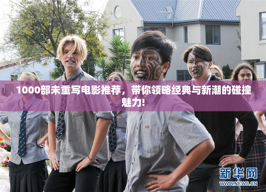 1000部未重写电影推荐，带你领略经典与新潮的碰撞魅力!