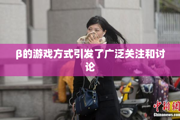 β的游戏方式引发了广泛关注和讨论