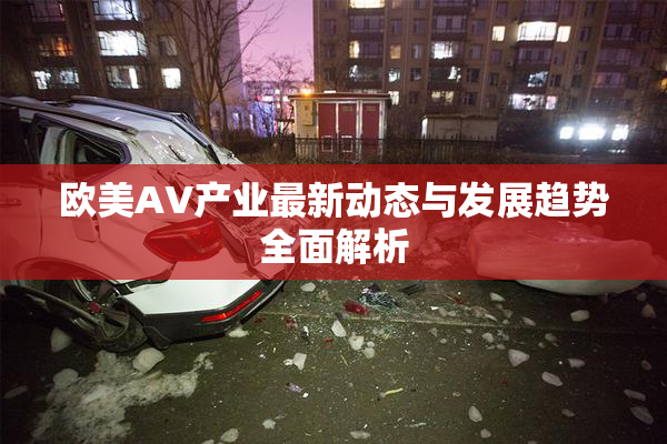 欧美AV产业最新动态与发展趋势全面解析
