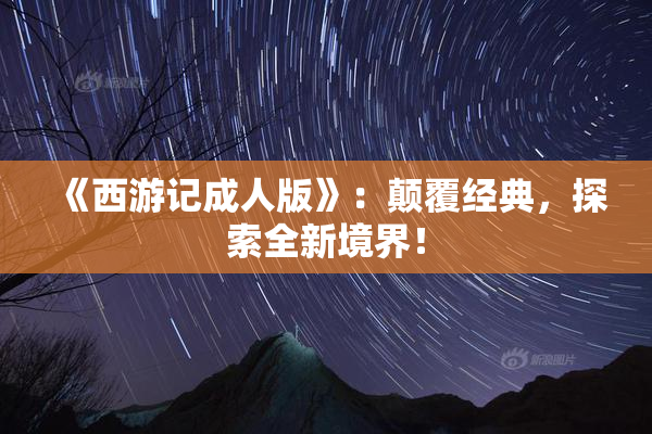 《西游记成人版》：颠覆经典，探索全新境界！