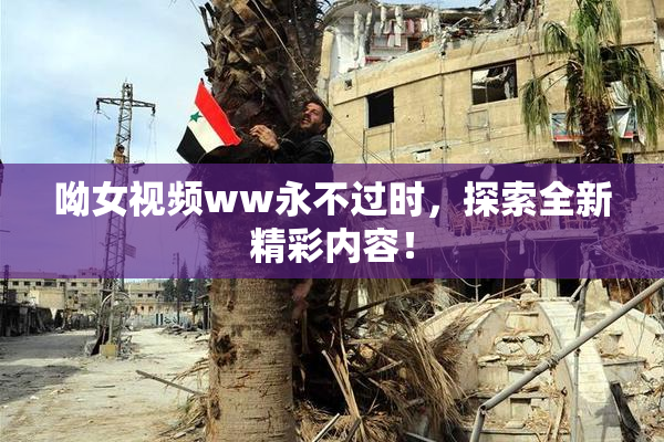 呦女视频ww永不过时，探索全新精彩内容！