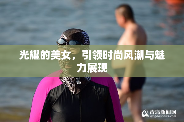 光耀的美女，引领时尚风潮与魅力展现