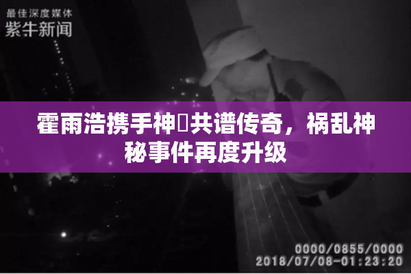 霍雨浩携手神祇共谱传奇，祸乱神秘事件再度升级