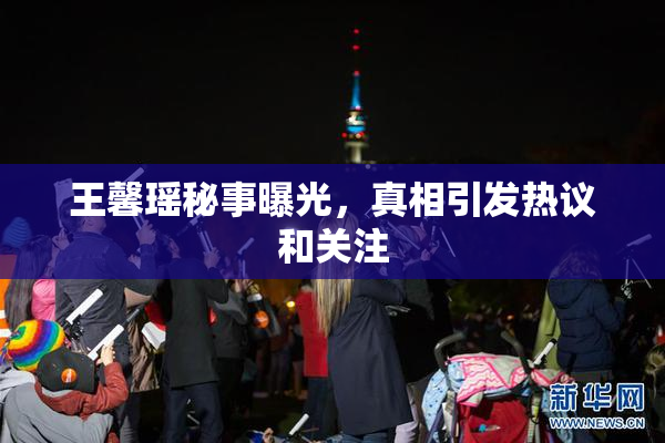 王馨瑶秘事曝光，真相引发热议和关注