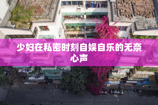 少妇在私密时刻自娱自乐的无奈心声
