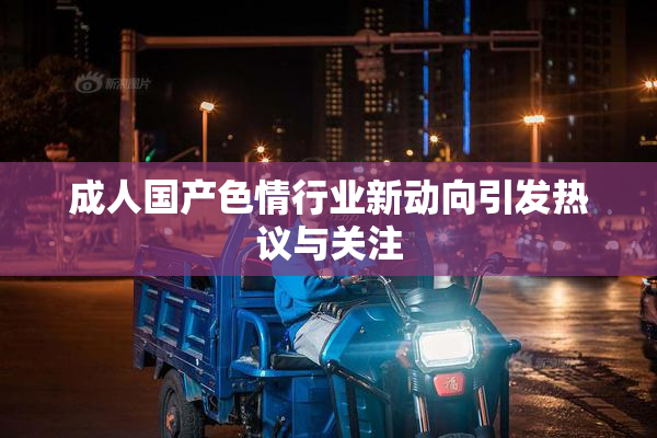 成人国产色情行业新动向引发热议与关注