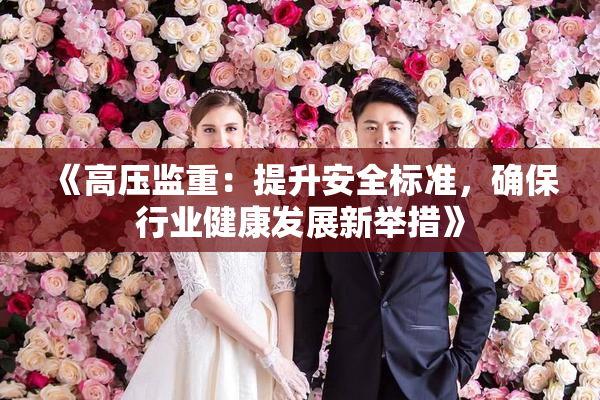 《高压监重：提升安全标准，确保行业健康发展新举措》