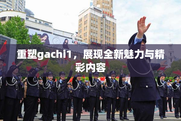 重塑gachi1，展现全新魅力与精彩内容