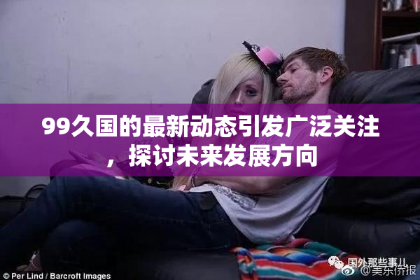 99久国的最新动态引发广泛关注，探讨未来发展方向
