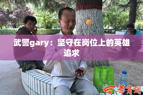 武警gary：坚守在岗位上的英雄追求