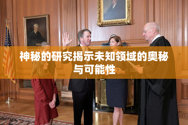 神秘的研究揭示未知领域的奥秘与可能性