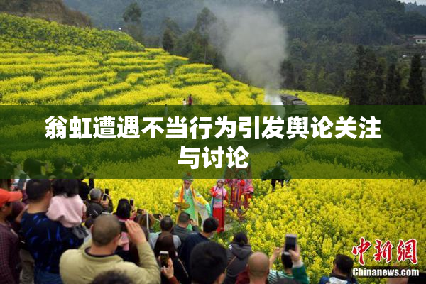 翁虹遭遇不当行为引发舆论关注与讨论