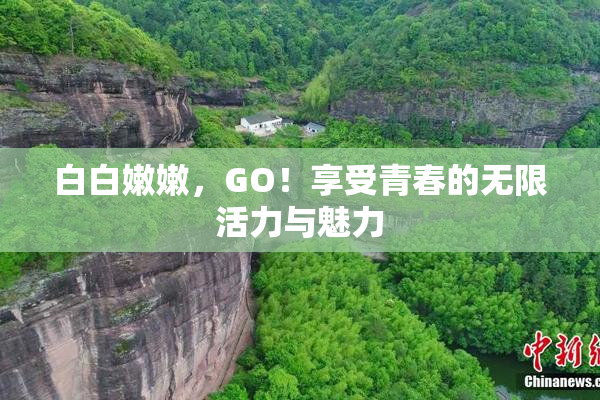 白白嫩嫩，GO！享受青春的无限活力与魅力