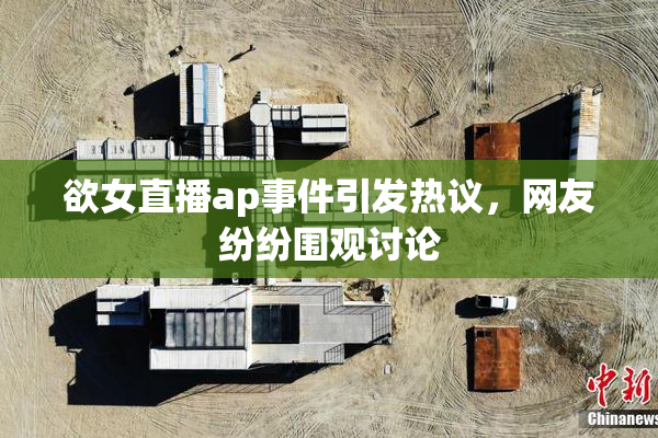 欲女直播ap事件引发热议，网友纷纷围观讨论