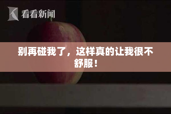 别再碰我了，这样真的让我很不舒服！