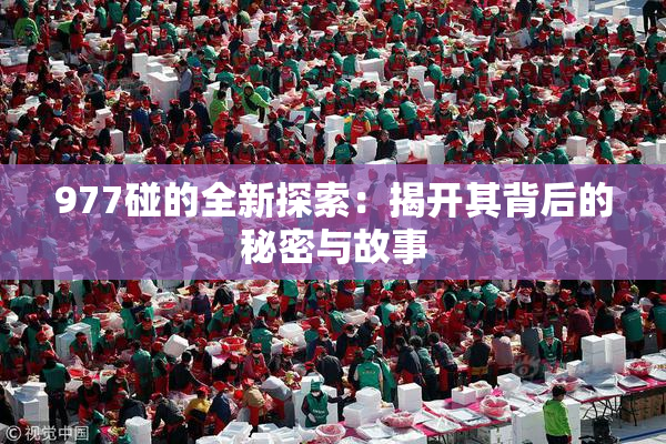 977碰的全新探索：揭开其背后的秘密与故事
