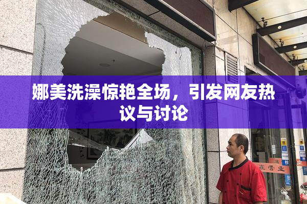 娜美洗澡惊艳全场，引发网友热议与讨论
