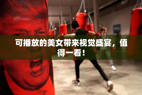 可播放的美女带来视觉盛宴，值得一看！