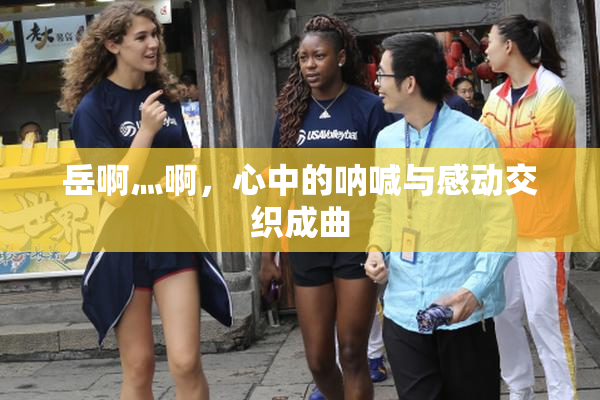 岳啊灬啊，心中的呐喊与感动交织成曲