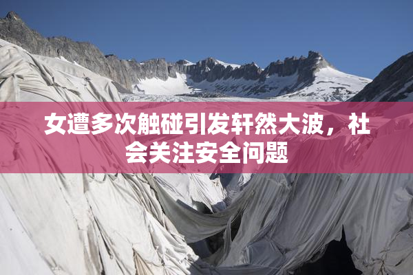 女遭多次触碰引发轩然大波，社会关注安全问题